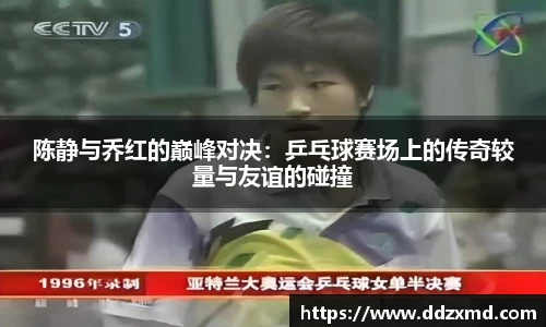 陈静与乔红的巅峰对决：乒乓球赛场上的传奇较量与友谊的碰撞