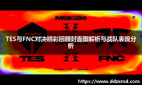 TES与FNC对决精彩回顾封面图解析与战队表现分析