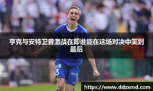 亨克与安特卫普激战在即谁能在这场对决中笑到最后